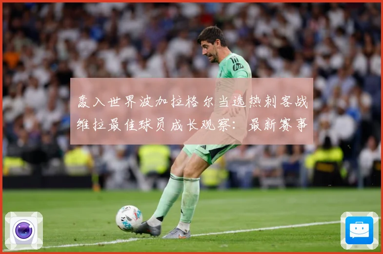轰入世界波加拉格尔当选热刺客战维拉最佳球员成长观察：最新赛事动态与深度分析