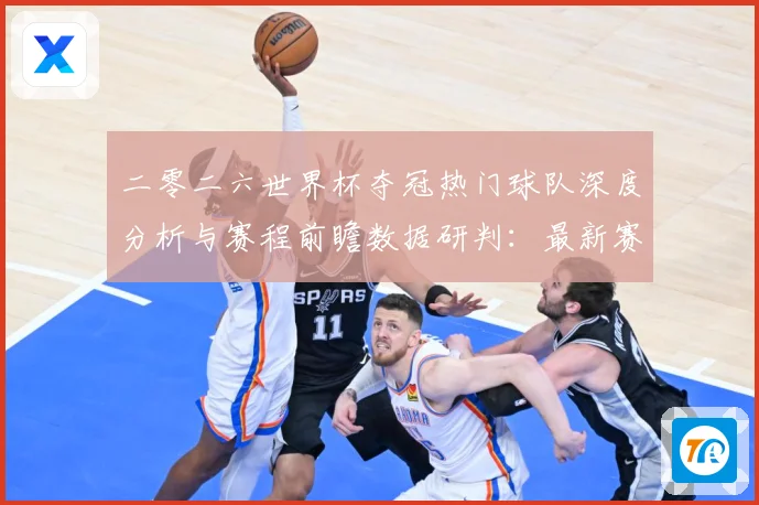 二零二六世界杯夺冠热门球队深度分析与赛程前瞻数据研判：最新赛事动态与深度分析