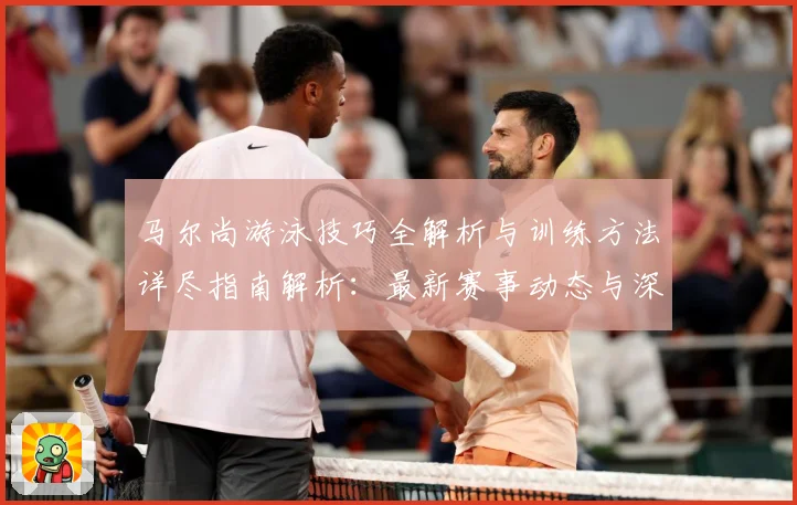 马尔尚游泳技巧全解析与训练方法详尽指南解析：最新赛事动态与深度分析
