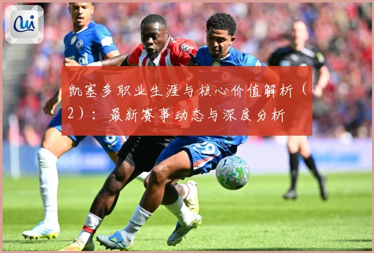 凯塞多职业生涯与核心价值解析（2）：最新赛事动态与深度分析