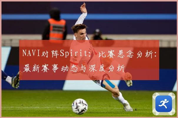 NAVI对阵Spirit：比赛悬念分析：最新赛事动态与深度分析