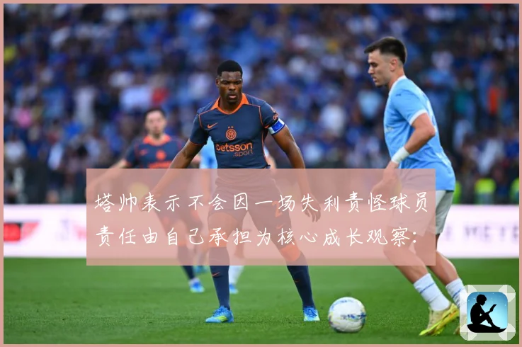 塔帅表示不会因一场失利责怪球员责任由自己承担为核心成长观察：最新赛事动态与深度分析