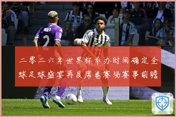 二零二六年世界杯举办时间确定全球足球盛宴再度席卷赛场赛事前瞻：最新赛事动态与深度分析