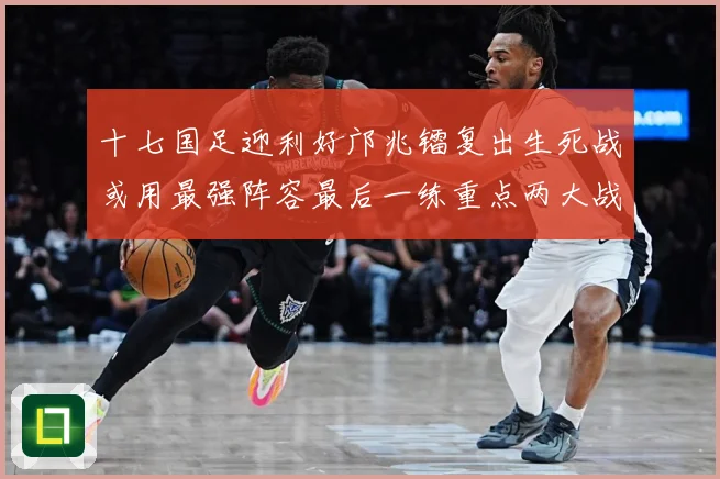 十七国足迎利好邝兆镭复出生死战或用最强阵容最后一练重点两大战术观察：最新赛事动态与深度分析