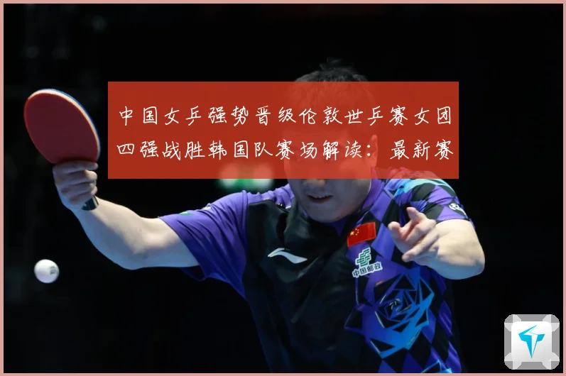 中国女乒强势晋级伦敦世乒赛女团四强战胜韩国队赛场解读：最新赛事动态与深度分析