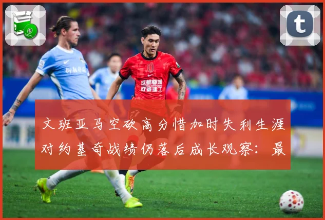 文班亚马空砍高分惜加时失利生涯对约基奇战绩仍落后成长观察：最新赛事动态与深度分析