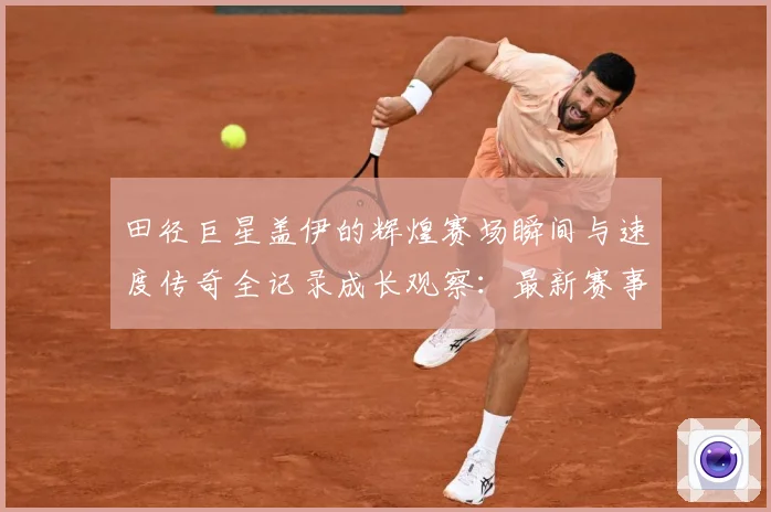 田径巨星盖伊的辉煌赛场瞬间与速度传奇全记录成长观察：最新赛事动态与深度分析