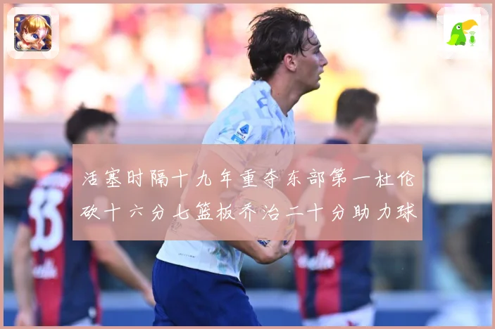 活塞时隔十九年重夺东部第一杜伦砍十六分七篮板乔治二十分助力球专题观察：最新赛事动态与深度分析