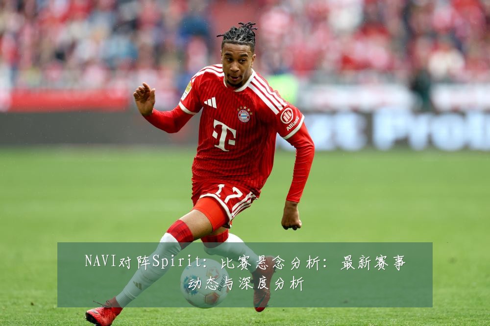 NAVI对阵Spirit：比赛悬念分析：最新赛事动态与深度分析