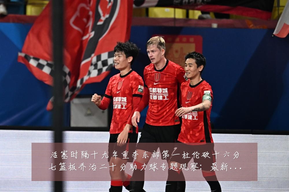 活塞时隔十九年重夺东部第一杜伦砍十六分七篮板乔治二十分助力球专题观察:最新赛事动态与深度分析