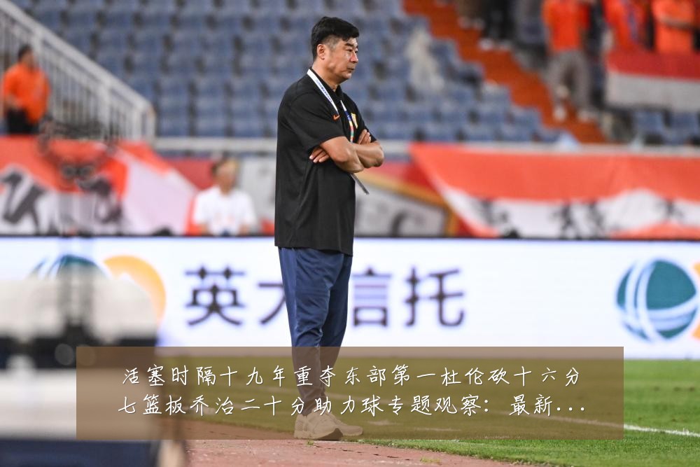 活塞时隔十九年重夺东部第一杜伦砍十六分七篮板乔治二十分助力球专题观察:最新赛事动态与深度分析