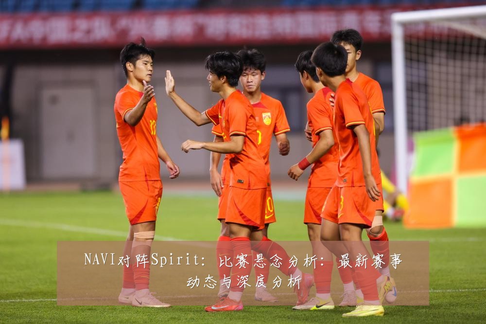 NAVI对阵Spirit:比赛悬念分析:最新赛事动态与深度分析