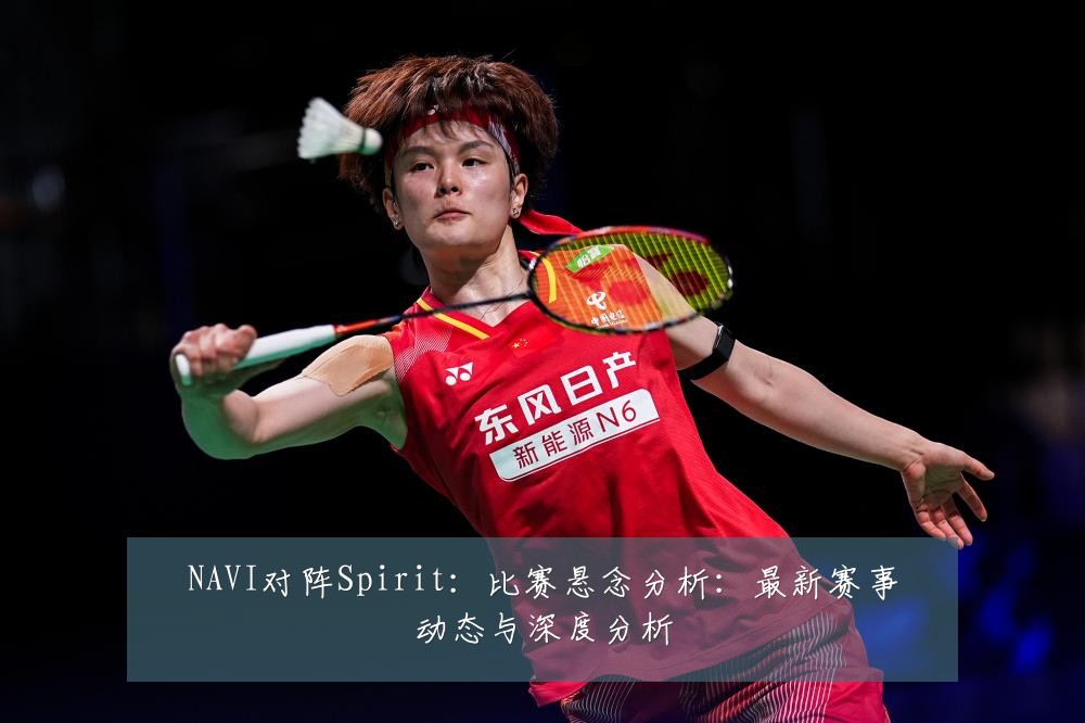 NAVI对阵Spirit:比赛悬念分析:最新赛事动态与深度分析