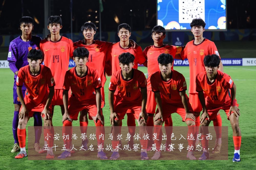 小安切洛蒂称内马尔身体恢复出色入选巴西五十五人大名单战术观察:最新赛事动态与深度分析