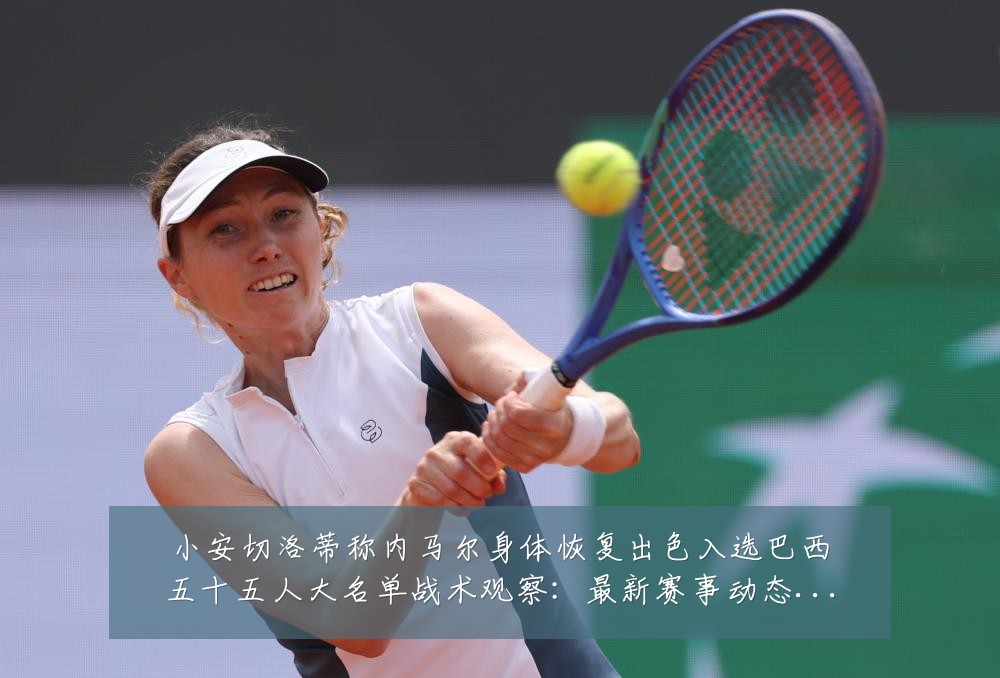 小安切洛蒂称内马尔身体恢复出色入选巴西五十五人大名单战术观察:最新赛事动态与深度分析