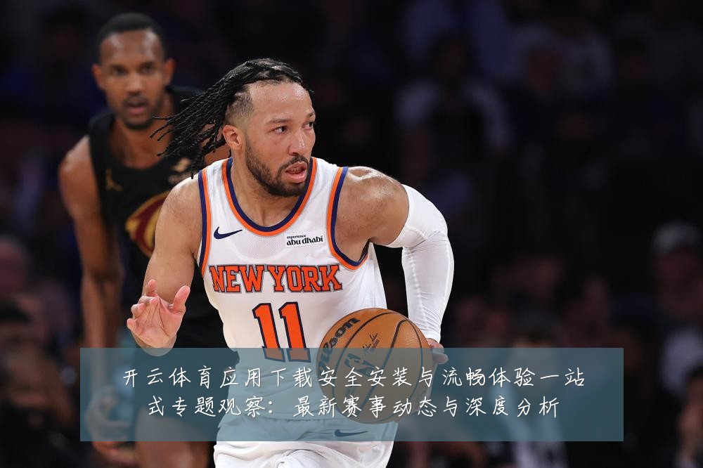 开云体育应用下载安全安装与流畅体验一站式专题观察:最新赛事动态与深度分析