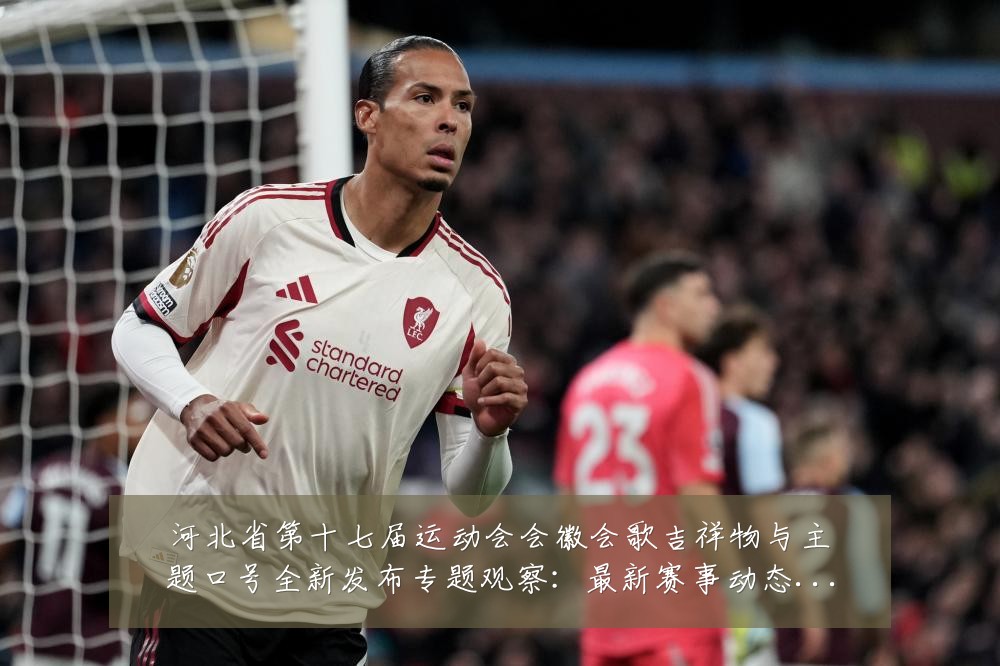 河北省第十七届运动会会徽会歌吉祥物与主题口号全新发布专题观察:最新赛事动态与深度分析