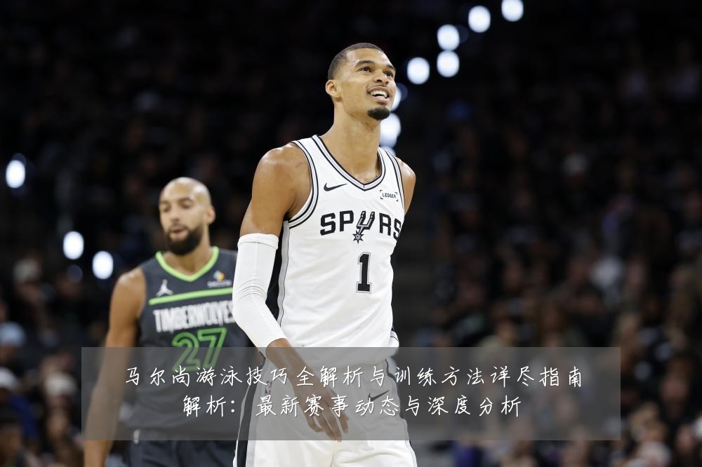 马尔尚游泳技巧全解析与训练方法详尽指南解析:最新赛事动态与深度分析