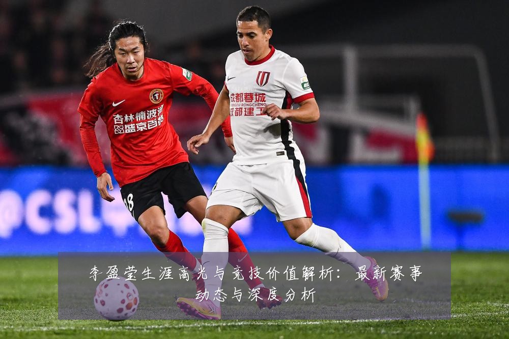 李盈莹生涯高光与竞技价值解析:最新赛事动态与深度分析
