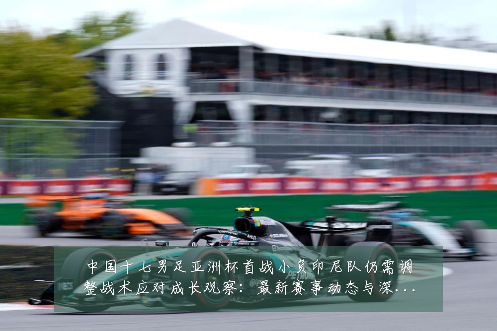 中国十七男足亚洲杯首战小负印尼队仍需调整战术应对成长观察:最新赛事动态与深度分析
