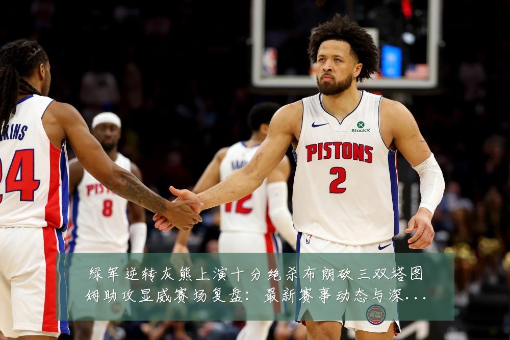绿军逆转灰熊上演十分绝杀布朗砍三双塔图姆助攻显威赛场复盘:最新赛事动态与深度分析