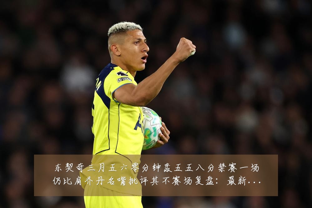 东契奇三月五六零分钟轰五五八分禁赛一场仍比肩乔丹名嘴批评其不赛场复盘:最新赛事动态与深度分析