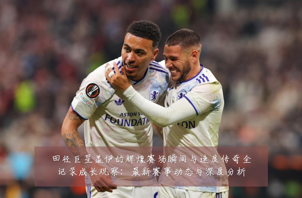 田径巨星盖伊的辉煌赛场瞬间与速度传奇全记录成长观察:最新赛事动态与深度分析
