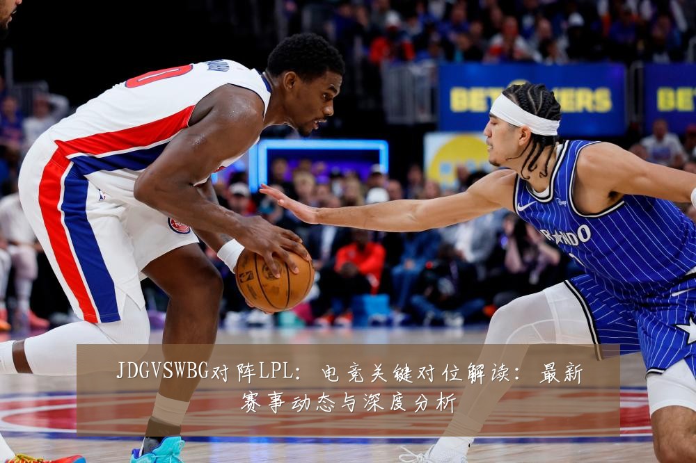 JDGVSWBG对阵LPL:电竞关键对位解读:最新赛事动态与深度分析
