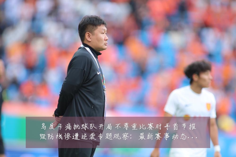乌度卡痛批球队开局不尊重比赛对手首节摧毁防线惨遭逆袭专题观察:最新赛事动态与深度分析