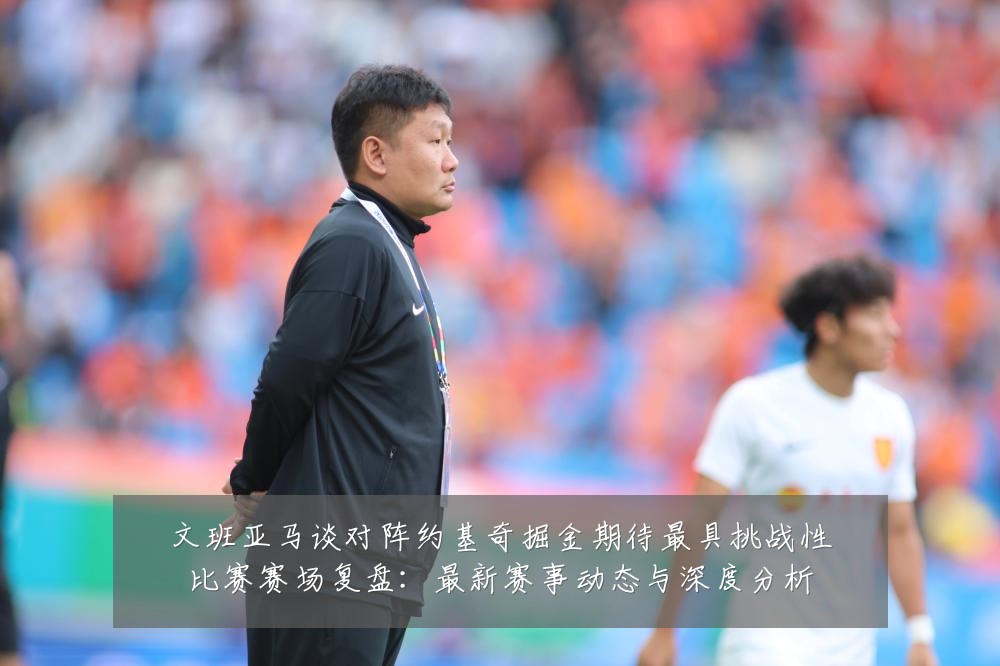 文班亚马谈对阵约基奇掘金期待最具挑战性比赛赛场复盘:最新赛事动态与深度分析