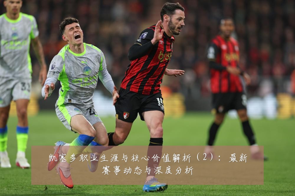 凯塞多职业生涯与核心价值解析（2）：最新赛事动态与深度分析