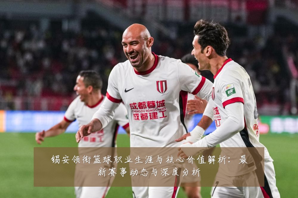 锡安领衔篮球职业生涯与核心价值解析：最新赛事动态与深度分析