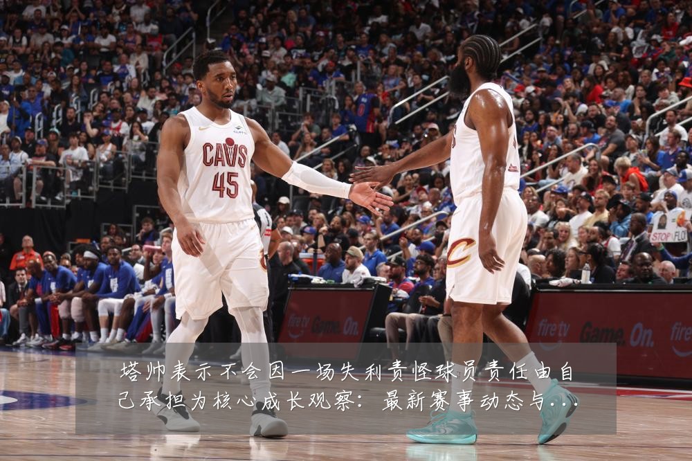 塔帅表示不会因一场失利责怪球员责任由自己承担为核心成长观察:最新赛事动态与深度分析