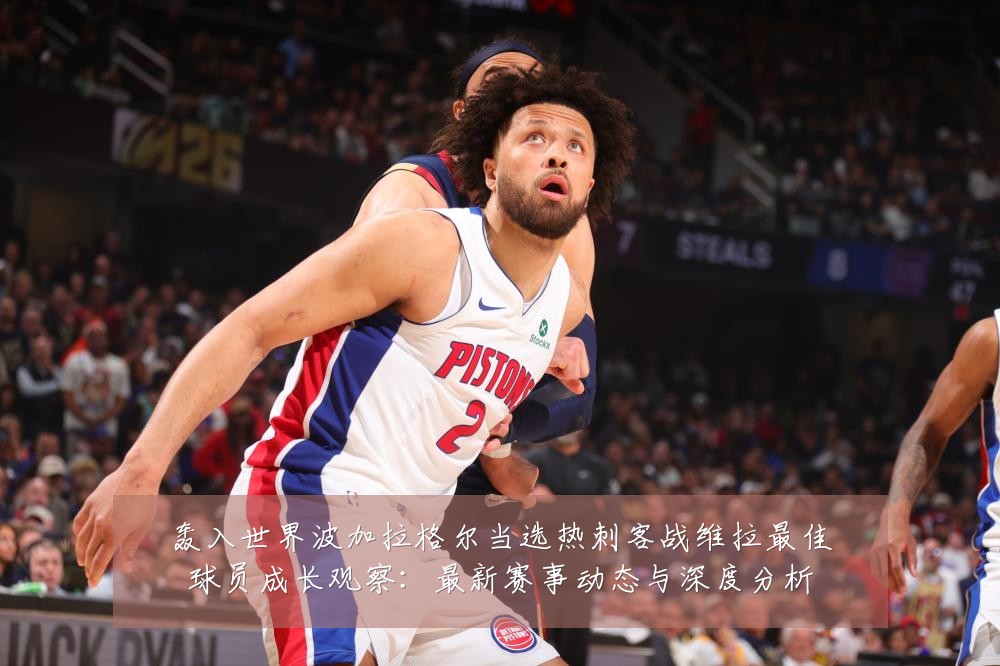 轰入世界波加拉格尔当选热刺客战维拉最佳球员成长观察:最新赛事动态与深度分析